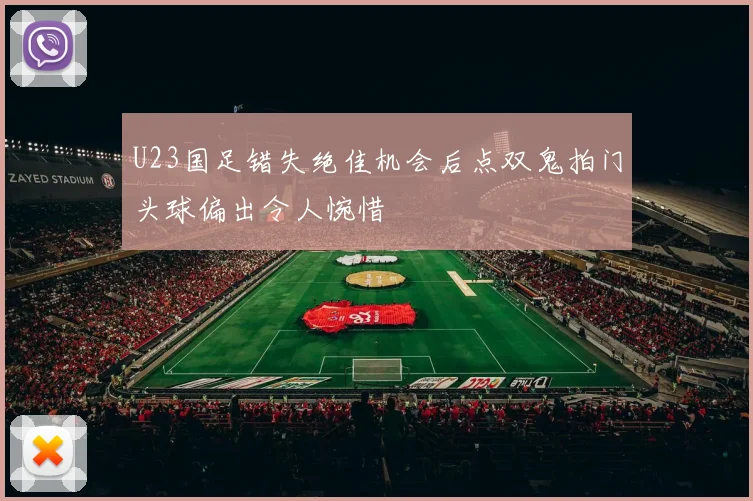 U23国足错失绝佳机会后点双鬼拍门头球偏出令人惋惜