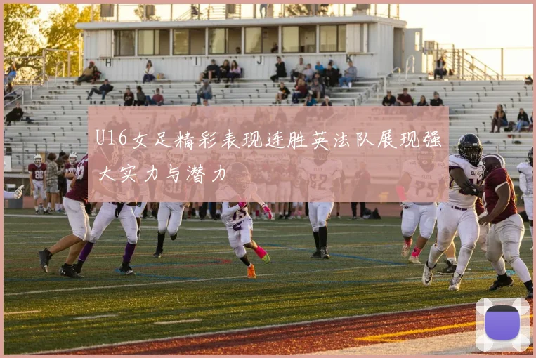 U16女足精彩表现连胜英法队展现强大实力与潜力