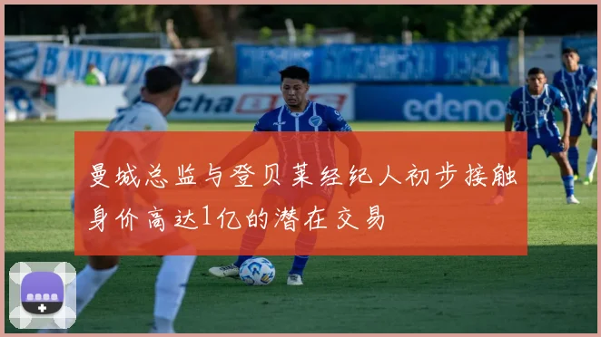 曼城总监与登贝莱经纪人初步接触身价高达1亿的潜在交易