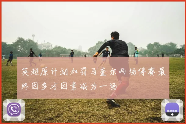 英超原计划加罚马奎尔两场停赛最终因多方因素减为一场
