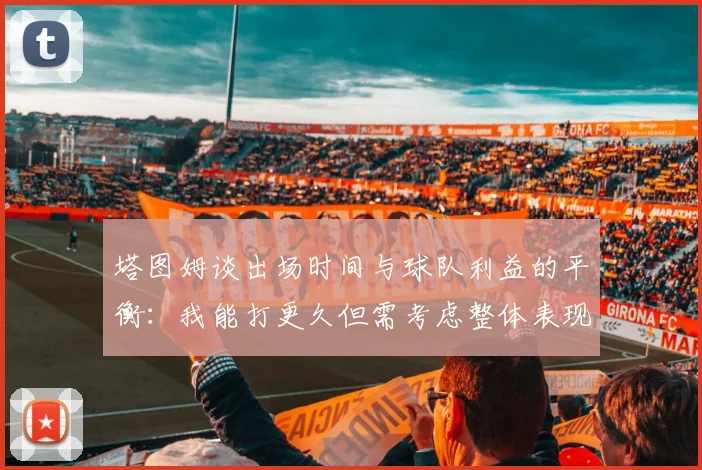 塔图姆谈出场时间与球队利益的平衡：我能打更久但需考虑整体表现