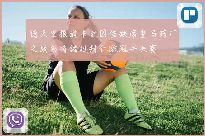 德天空报道卡尔因伤缺席皇马药厂之战或将错过拜仁欧冠半决赛