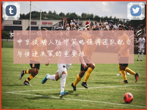 申京谈湖人防守策略强调团队配合与快速决策的重要性