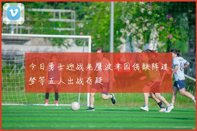 今日勇士迎战老鹰波津因伤缺阵追梦等五人出战存疑