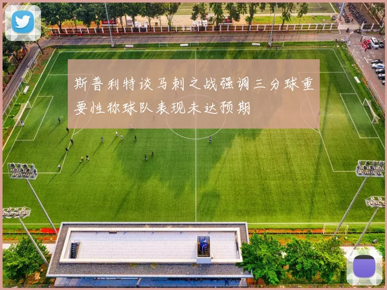 斯普利特谈马刺之战强调三分球重要性称球队表现未达预期