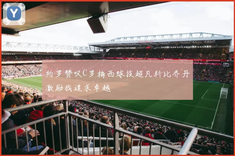 约罗赞叹C罗梅西球技超凡科比乔丹激励我追求卓越