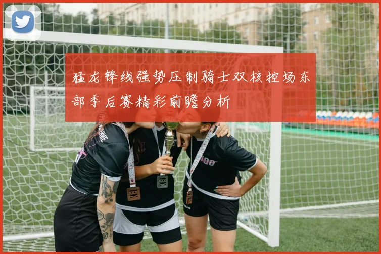 猛龙锋线强势压制骑士双核控场东部季后赛精彩前瞻分析